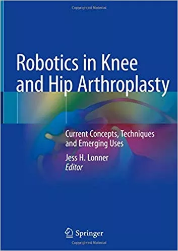 Robotics in Knee and Hip Arthroplasty: Current Concepts, Techniques and Emerging Uses 2019 By Jess H. Lonner