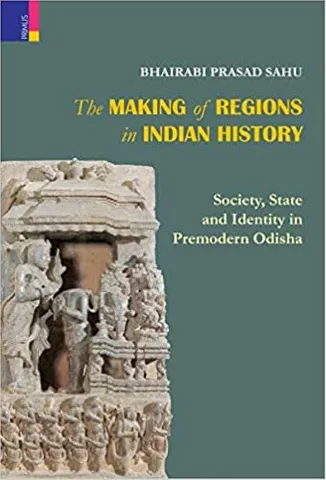 The Making Of Regions In Indian History Society, State And Identity In Premodern Odisha