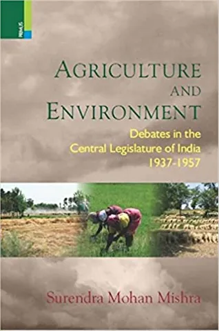 Agriculture And Environment Debates In The Central Legislature Of India, 1937�1957