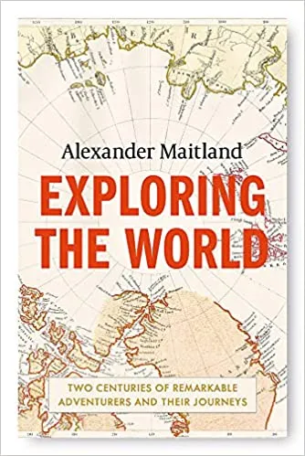 Exploring The World Two Centuries Of Remarkable Adventurers And Their Journeys