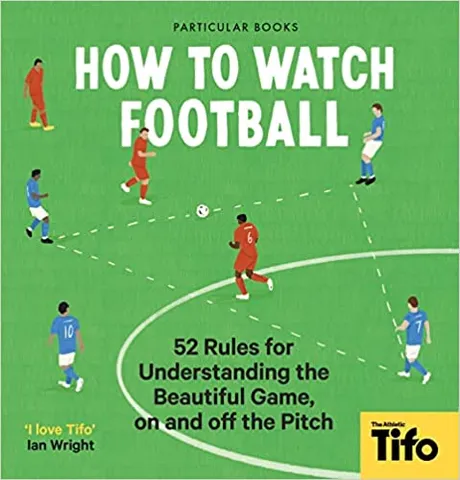 How To Watch Football 52 Rules For Understanding The Beautiful Game, On And Off The Pitch