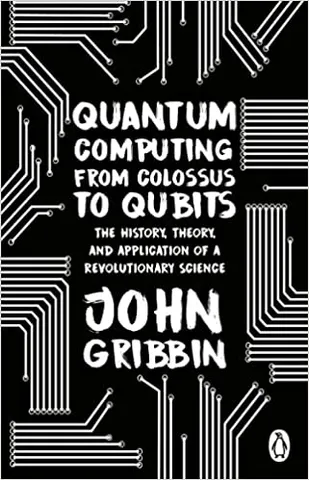 Quantum Computing From Colossus To Qubits The History, Theory, And Application Of A Revolutionary Science