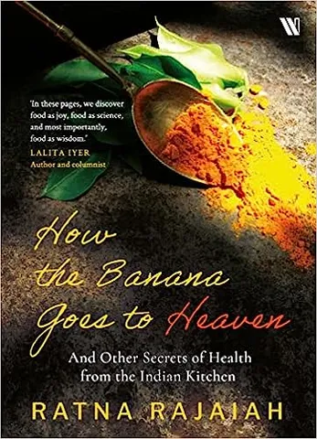 How The Banana Goes To Heaven And Other Secrets Of Health From The Indian Kitchen