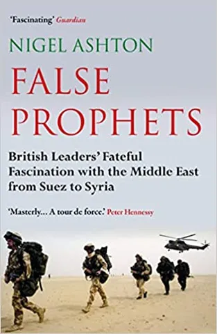 False Prophets British Leaders Fateful Fascination With The Middle East From Suez To Syria